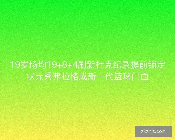 19岁场均19+8+4刷新杜克纪录提前锁定状元秀弗拉格成新一代篮球门面 19岁场均19+8+4刷新杜克纪录提前锁定状元秀弗拉格成新一代篮球门面