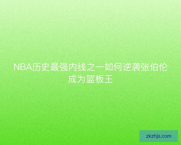 NBA历史最强内线之一如何逆袭张伯伦成为篮板王 NBA历史最强内线之一如何逆袭张伯伦成为篮板王