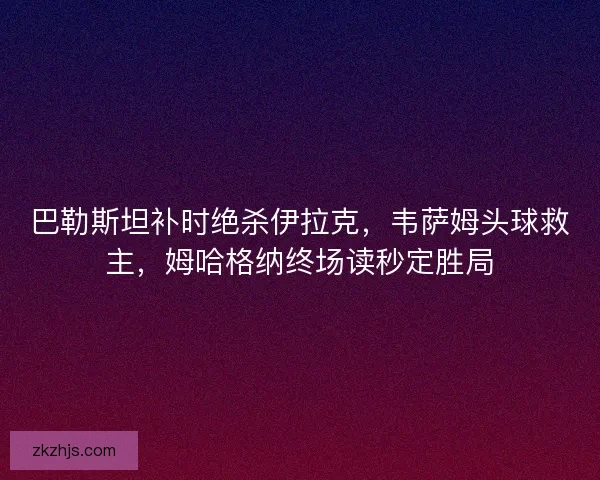 巴勒斯坦补时绝杀伊拉克，韦萨姆头球救主，姆哈格纳终场读秒定胜局