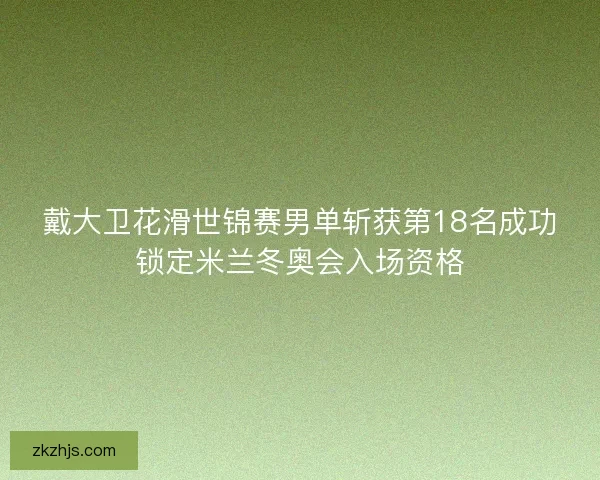 戴大卫花滑世锦赛男单斩获第18名成功锁定米兰冬奥会入场资格 戴大卫花滑世锦赛男单斩获第18名成功锁定米兰冬奥会入场资格