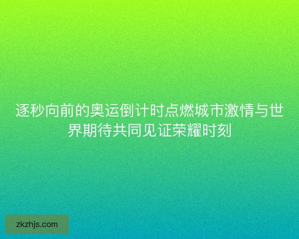 逐秒向前的奥运倒计时点燃城市激情与世界期待共同见证荣耀时刻 逐秒向前的奥运倒计时点燃城市激情与世界期待共同见证荣耀时刻