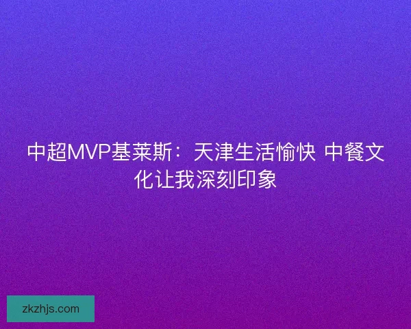中超MVP基莱斯：天津生活愉快 中餐文化让我深刻印象