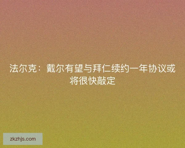 法尔克：戴尔有望与拜仁续约一年协议或将很快敲定