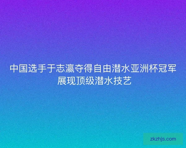 中国选手于志瀛夺得自由潜水亚洲杯冠军 展现顶级潜水技艺