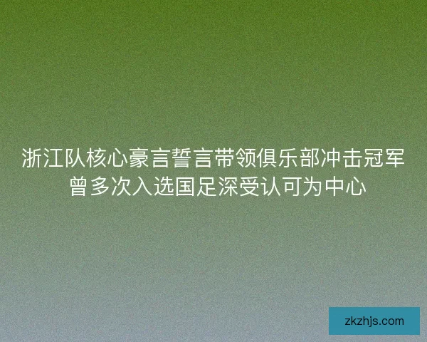 浙江队核心豪言誓言带领俱乐部冲击冠军 曾多次入选国足深受认可为中心