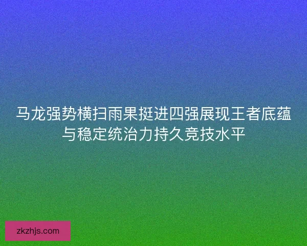 马龙强势横扫雨果挺进四强展现王者底蕴与稳定统治力持久竞技水平