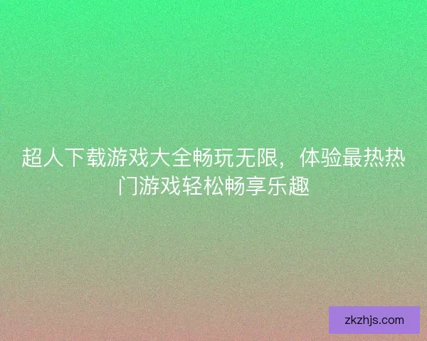 超人下载游戏大全畅玩无限，体验最热热门游戏轻松畅享乐趣