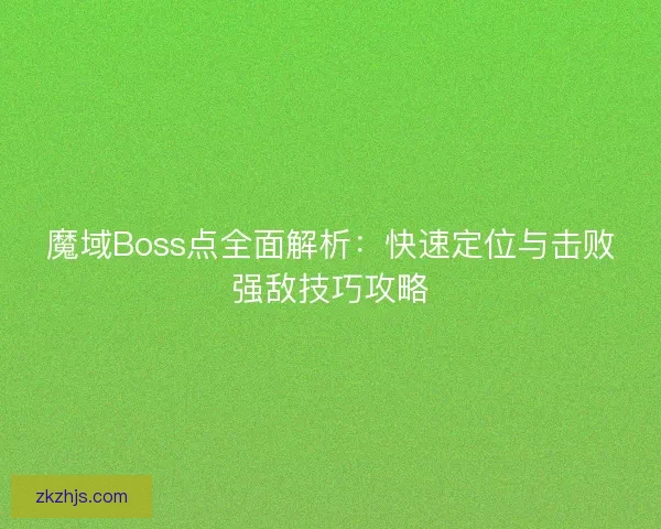 魔域Boss点全面解析：快速定位与击败强敌技巧攻略