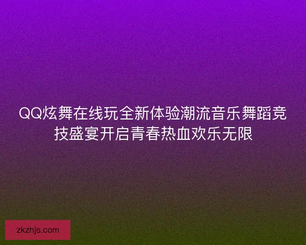 QQ炫舞在线玩全新体验潮流音乐舞蹈竞技盛宴开启青春热血欢乐无限