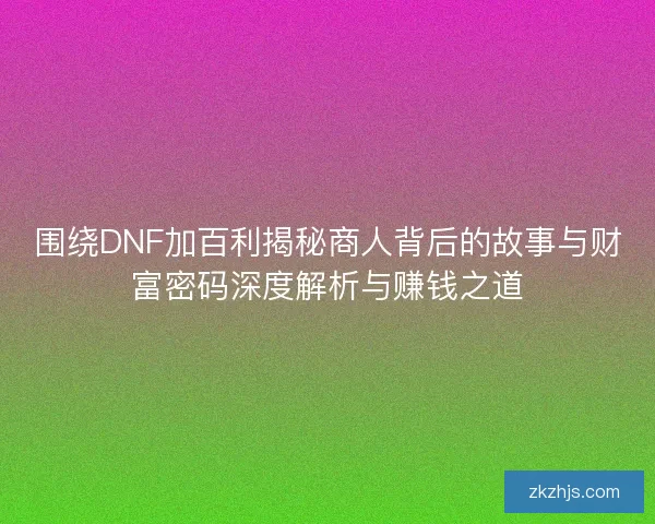 围绕DNF加百利揭秘商人背后的故事与财富密码深度解析与赚钱之道