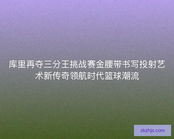 库里再夺三分王挑战赛金腰带书写投射艺术新传奇领航时代篮球潮流
