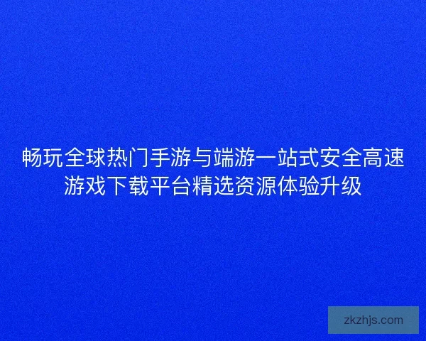畅玩全球热门手游与端游一站式安全高速游戏下载平台精选资源体验升级 畅玩全球热门手游与端游一站式安全高速游戏下载平台精选资源体验升级
