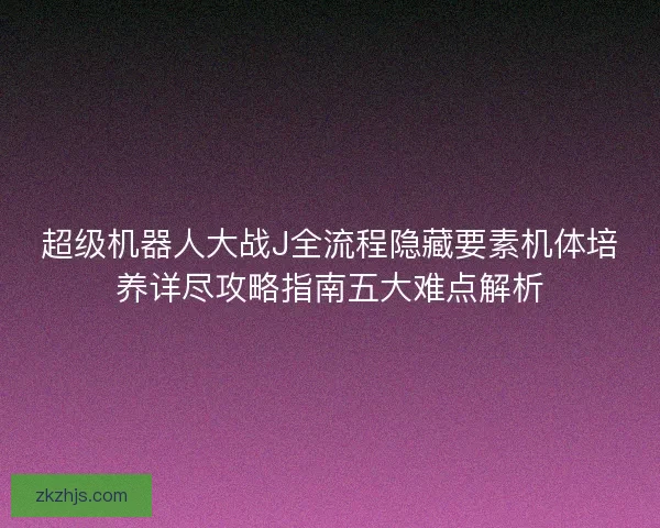 超级机器人大战J全流程隐藏要素机体培养详尽攻略指南五大难点解析