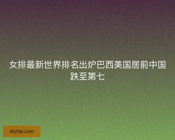 女排最新世界排名出炉巴西美国居前中国跌至第七