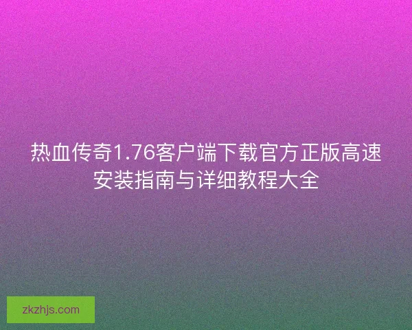 热血传奇1.76客户端下载官方正版高速安装指南与详细教程大全 热血传奇1.76客户端下载官方正版高速安装指南与详细教程大全