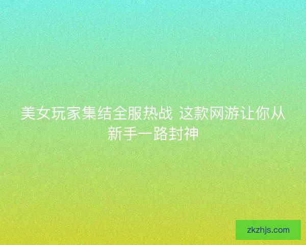 美女玩家集结全服热战 这款网游让你从新手一路封神