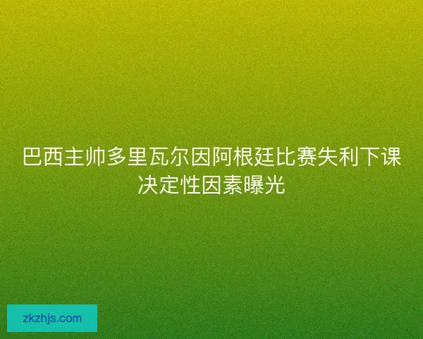 巴西主帅多里瓦尔因阿根廷比赛失利下课决定性因素曝光 巴西主帅多里瓦尔因阿根廷比赛失利下课决定性因素曝光