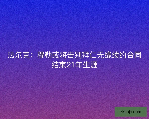 法尔克：穆勒或将告别拜仁无缘续约合同结束21年生涯