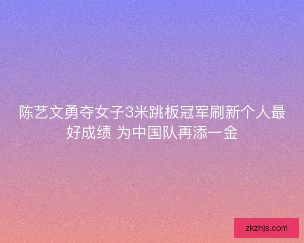 陈艺文勇夺女子3米跳板冠军刷新个人最好成绩 为中国队再添一金