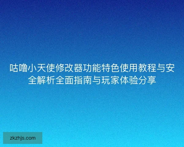 咕噜小天使修改器功能特色使用教程与安全解析全面指南与玩家体验分享
