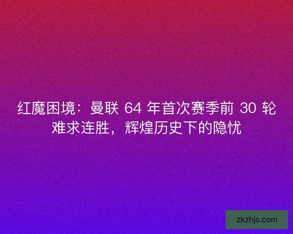 红魔困境：曼联 64 年首次赛季前 30 轮难求连胜，辉煌历史下的隐忧