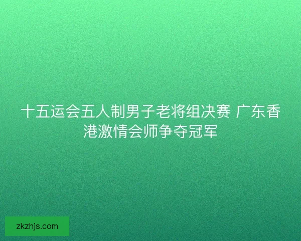 十五运会五人制男子老将组决赛 广东香港激情会师争夺冠军