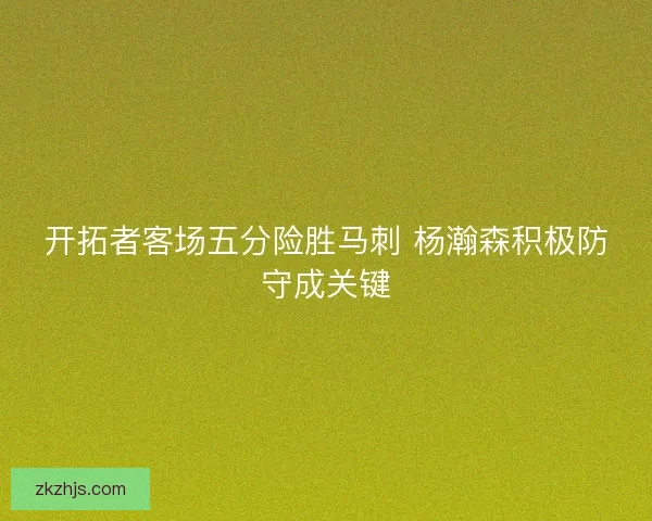 开拓者客场五分险胜马刺 杨瀚森积极防守成关键