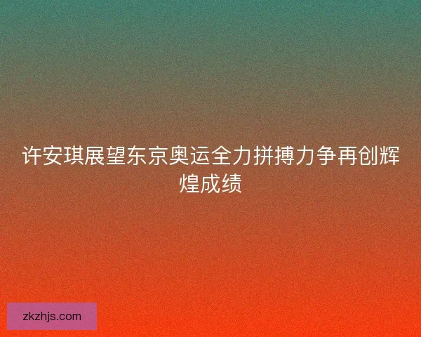 许安琪展望东京奥运全力拼搏力争再创辉煌成绩
