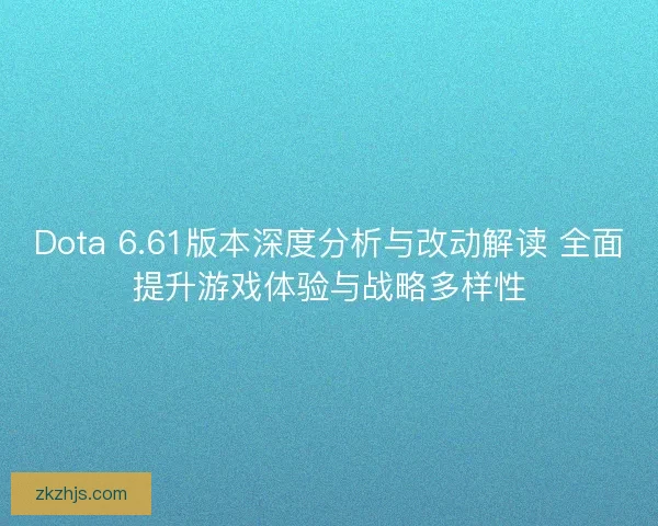 Dota 6.61版本深度分析与改动解读 全面提升游戏体验与战略多样性 Dota 6.61版本深度分析与改动解读 全面提升游戏体验与战略多样性