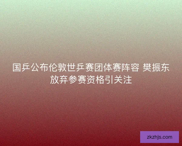 国乒公布伦敦世乒赛团体赛阵容 樊振东放弃参赛资格引关注 国乒公布伦敦世乒赛团体赛阵容 樊振东放弃参赛资格引关注
