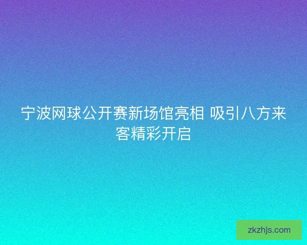 宁波网球公开赛新场馆亮相 吸引八方来客精彩开启 宁波网球公开赛新场馆亮相 吸引八方来客精彩开启