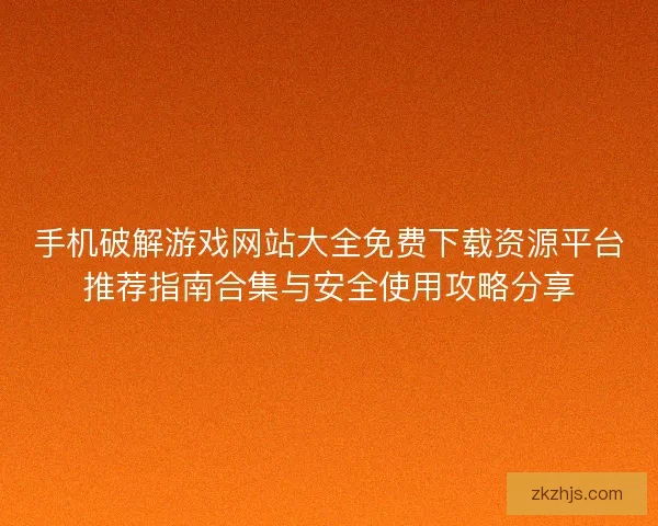 手机破解游戏网站大全免费下载资源平台推荐指南合集与安全使用攻略分享 手机破解游戏网站大全免费下载资源平台推荐指南合集与安全使用攻略分享