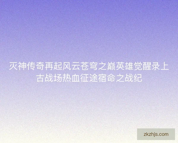 灭神传奇再起风云苍穹之巅英雄觉醒录上古战场热血征途宿命之战纪