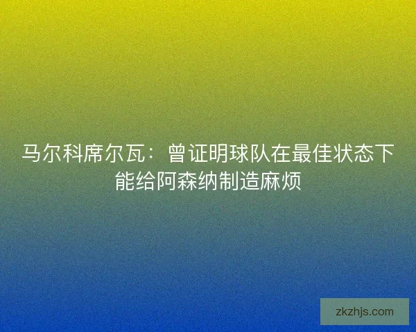 马尔科席尔瓦:曾证明球队在最佳状态下能给阿森纳制造麻烦 马尔科席尔瓦:曾证明球队在最佳状态下能给阿森纳制造麻烦