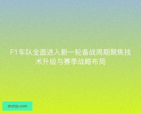 F1车队全面进入新一轮备战周期聚焦技术升级与赛季战略布局