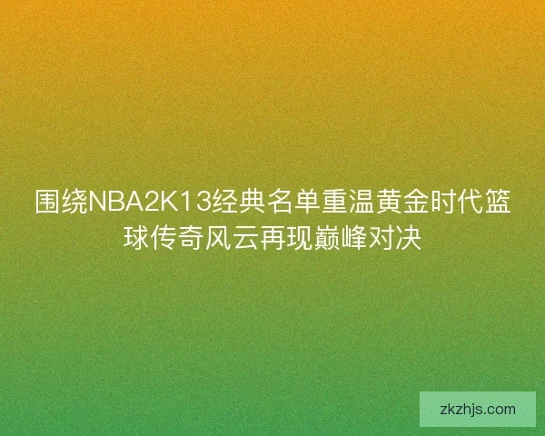 围绕NBA2K13经典名单重温黄金时代篮球传奇风云再现巅峰对决