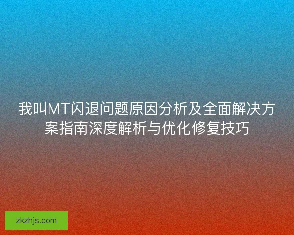 我叫MT闪退问题原因分析及全面解决方案指南深度解析与优化修复技巧
