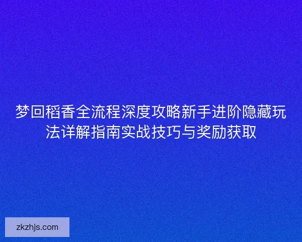 梦回稻香全流程深度攻略新手进阶隐藏玩法详解指南实战技巧与奖励获取