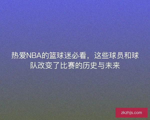 热爱NBA的篮球迷必看，这些球员和球队改变了比赛的历史与未来
