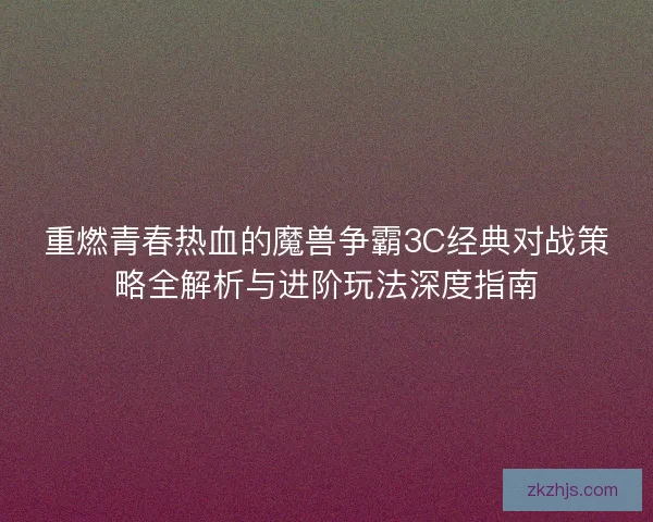 重燃青春热血的魔兽争霸3C经典对战策略全解析与进阶玩法深度指南 重燃青春热血的魔兽争霸3C经典对战策略全解析与进阶玩法深度指南