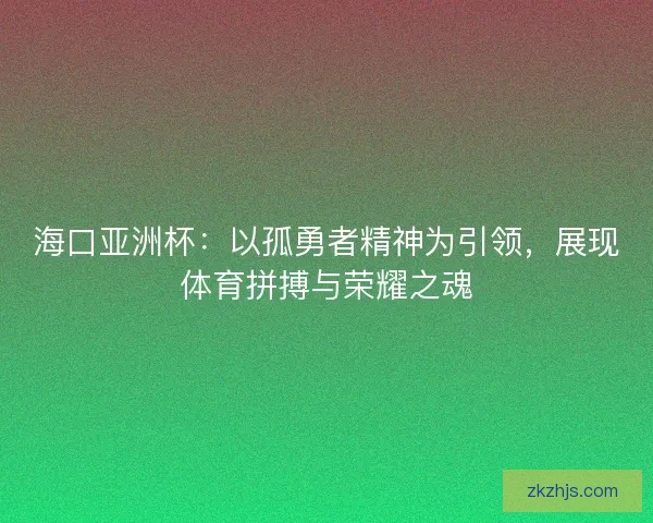 海口亚洲杯:以孤勇者精神为引领,展现体育拼搏与荣耀之魂 海口亚洲杯:以孤勇者精神为引领,展现体育拼搏与荣耀之魂