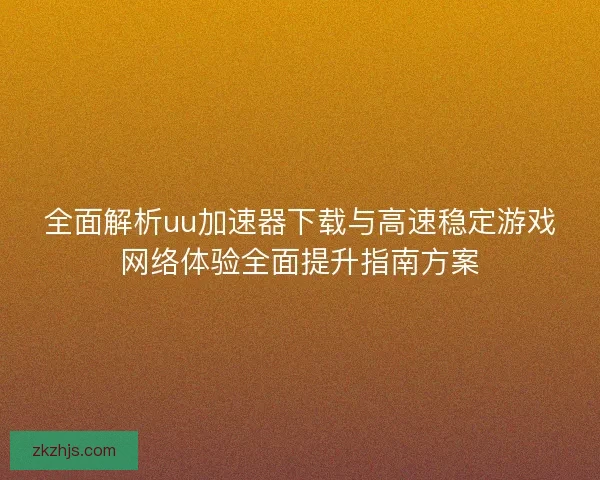 全面解析uu加速器下载与高速稳定游戏网络体验全面提升指南方案