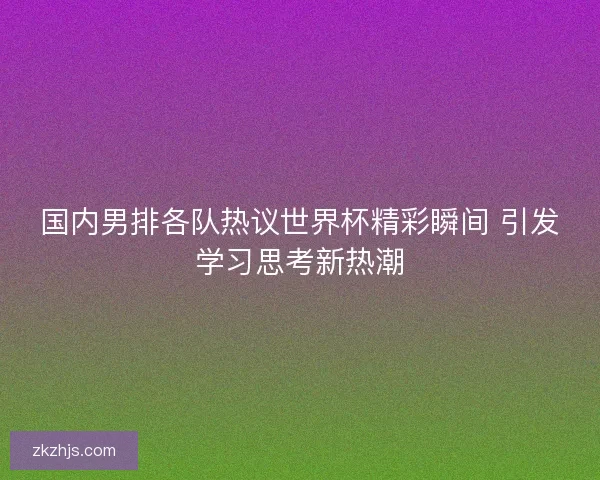 国内男排各队热议世界杯精彩瞬间 引发学习思考新热潮 国内男排各队热议世界杯精彩瞬间 引发学习思考新热潮