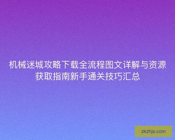 机械迷城攻略下载全流程图文详解与资源获取指南新手通关技巧汇总 机械迷城攻略下载全流程图文详解与资源获取指南新手通关技巧汇总