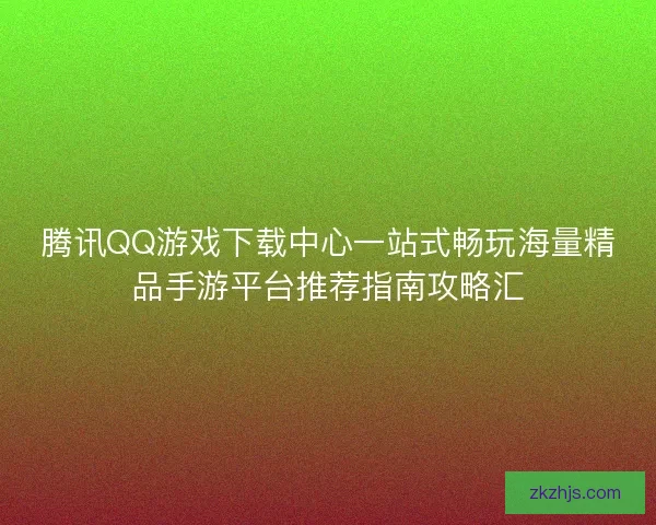 腾讯QQ游戏下载中心一站式畅玩海量精品手游平台推荐指南攻略汇 腾讯QQ游戏下载中心一站式畅玩海量精品手游平台推荐指南攻略汇