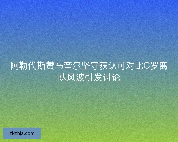阿勒代斯赞马奎尔坚守获认可对比C罗离队风波引发讨论