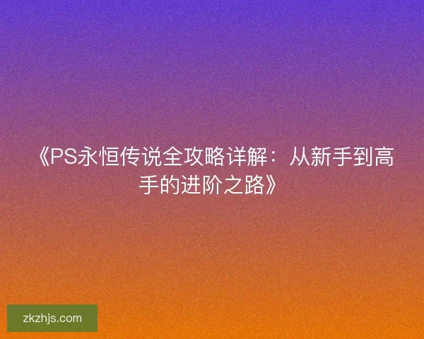《PS永恒传说全攻略详解:从新手到高手的进阶之路》 《PS永恒传说全攻略详解:从新手到高手的进阶之路》
