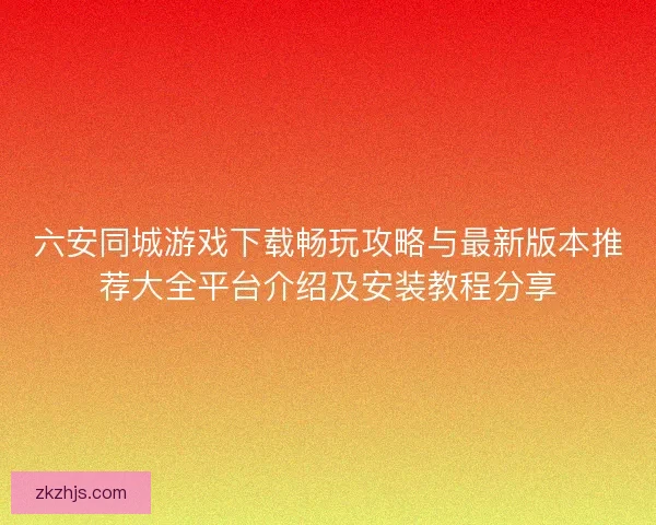 六安同城游戏下载畅玩攻略与最新版本推荐大全平台介绍及安装教程分享 六安同城游戏下载畅玩攻略与最新版本推荐大全平台介绍及安装教程分享