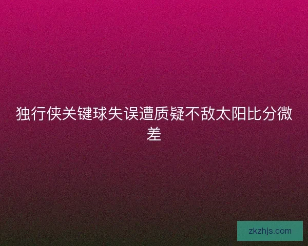 独行侠关键球失误遭质疑不敌太阳比分微差