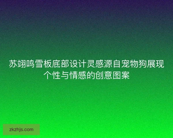 苏翊鸣雪板底部设计灵感源自宠物狗展现个性与情感的创意图案 苏翊鸣雪板底部设计灵感源自宠物狗展现个性与情感的创意图案